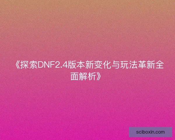 《探索DNF2.4版本新变化与玩法革新全面解析》
