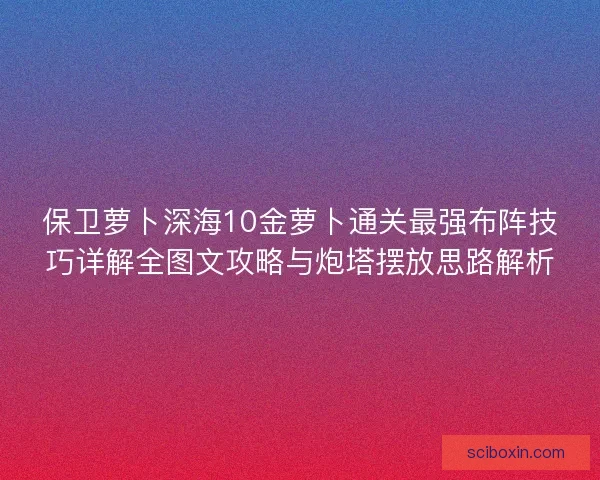 保卫萝卜深海10金萝卜通关最强布阵技巧详解全图文攻略与炮塔摆放思路解析