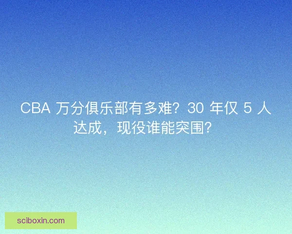 CBA 万分俱乐部有多难？30 年仅 5 人达成，现役谁能突围？
