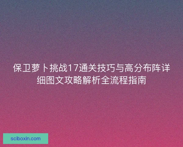 保卫萝卜挑战17通关技巧与高分布阵详细图文攻略解析全流程指南