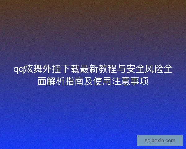qq炫舞外挂下载最新教程与安全风险全面解析指南及使用注意事项
