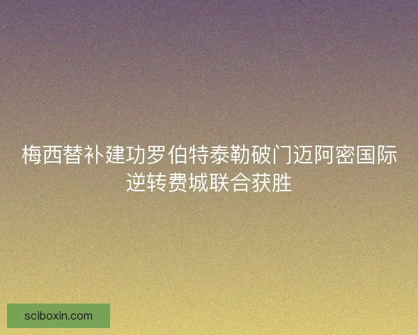梅西替补建功罗伯特泰勒破门迈阿密国际逆转费城联合获胜