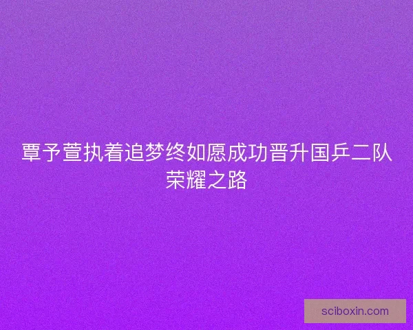 覃予萱执着追梦终如愿成功晋升国乒二队荣耀之路