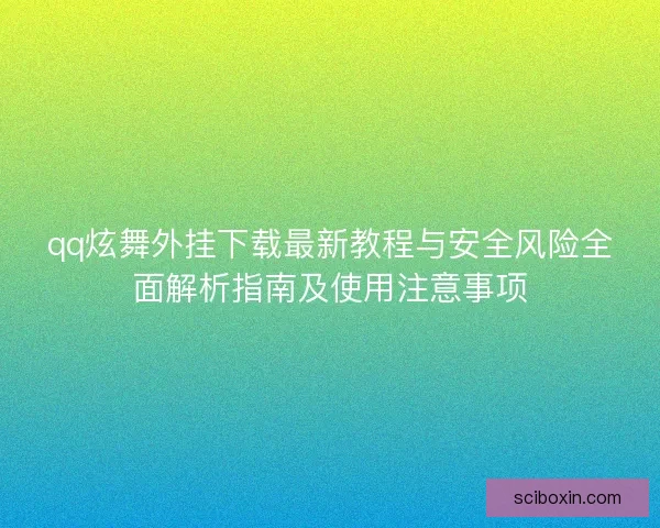 qq炫舞外挂下载最新教程与安全风险全面解析指南及使用注意事项