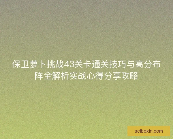 保卫萝卜挑战43关卡通关技巧与高分布阵全解析实战心得分享攻略