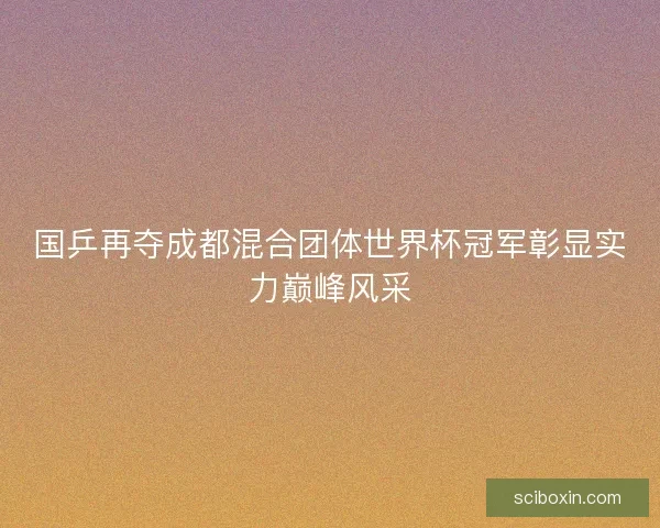 国乒再夺成都混合团体世界杯冠军彰显实力巅峰风采